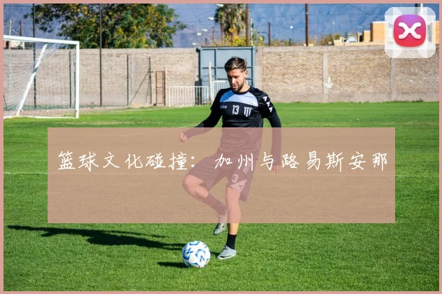 篮球文化碰撞：加州与路易斯安那