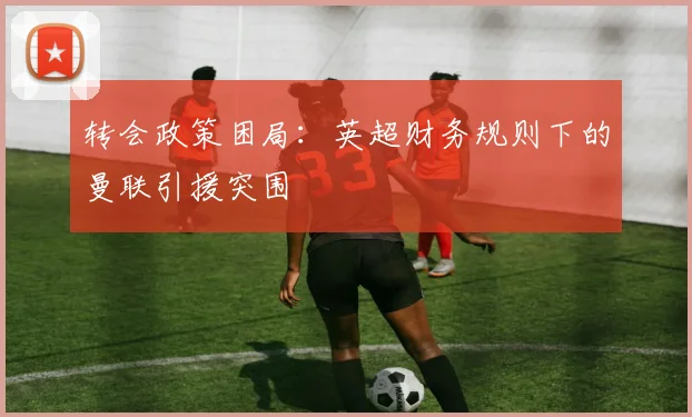 转会政策困局：英超财务规则下的曼联引援突围