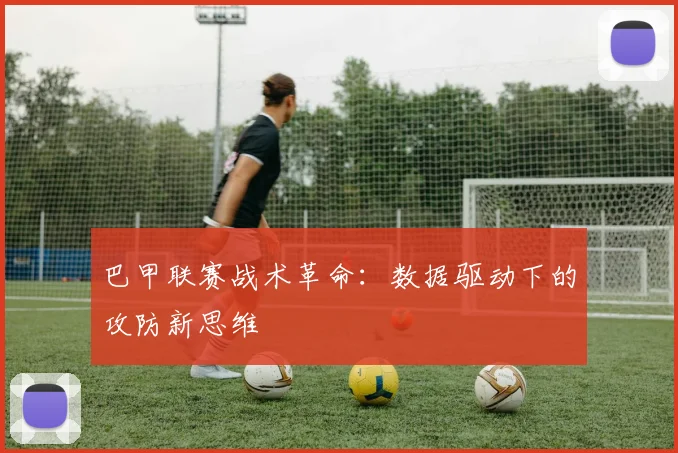 巴甲联赛战术革命：数据驱动下的攻防新思维
