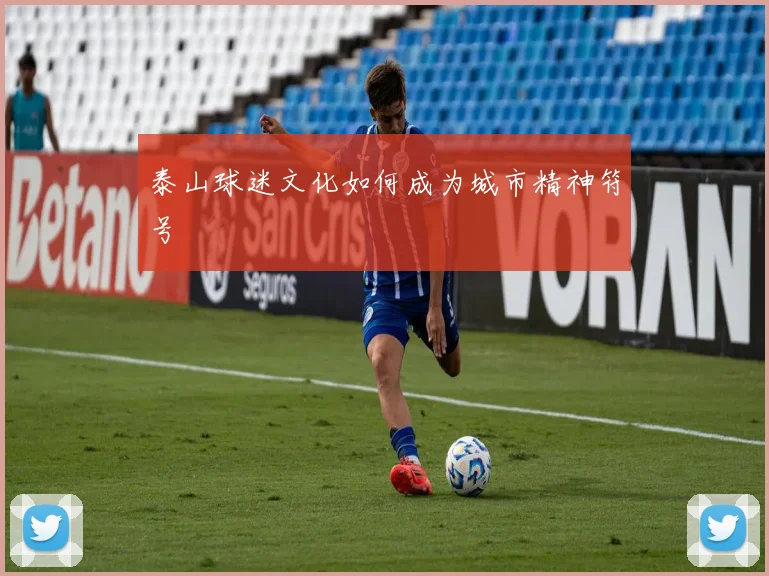 泰山球迷文化如何成为城市精神符号