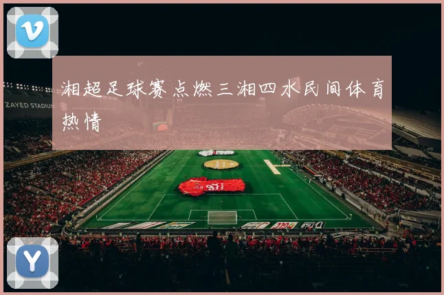 湘超足球赛点燃三湘四水民间体育热情