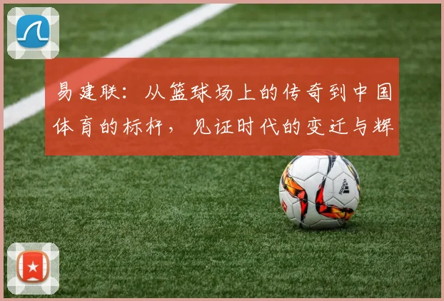 易建联：从篮球场上的传奇到中国体育的标杆，见证时代的变迁与辉煌