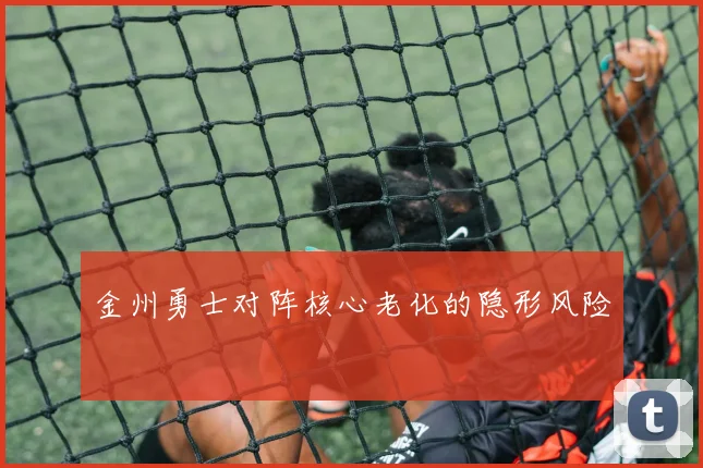 金州勇士对阵核心老化的隐形风险
