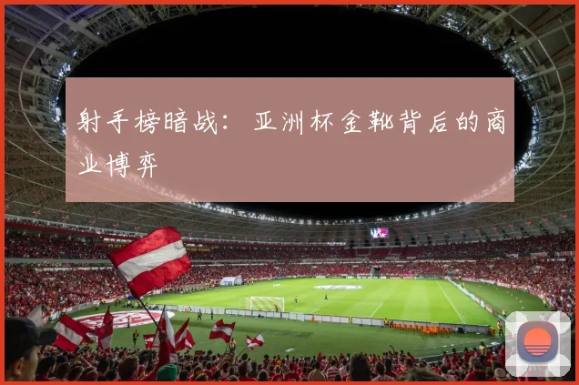 射手榜暗战：亚洲杯金靴背后的商业博弈