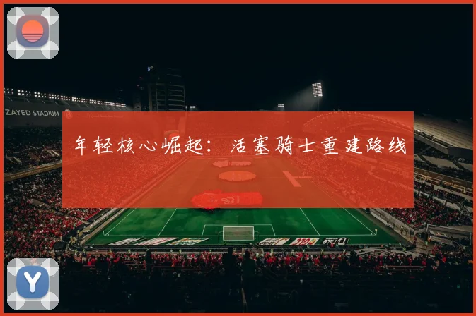 年轻核心崛起：活塞骑士重建路线