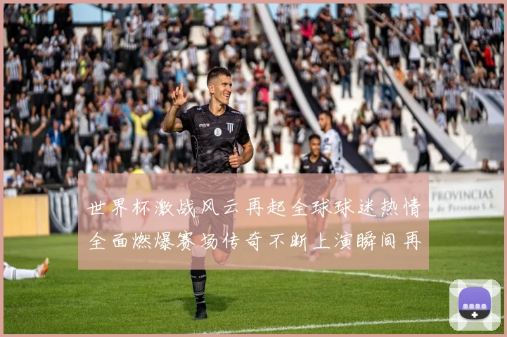 世界杯激战风云再起全球球迷热情全面燃爆赛场传奇不断上演瞬间再