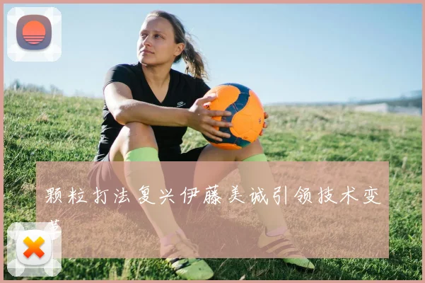 颗粒打法复兴伊藤美诚引领技术变革