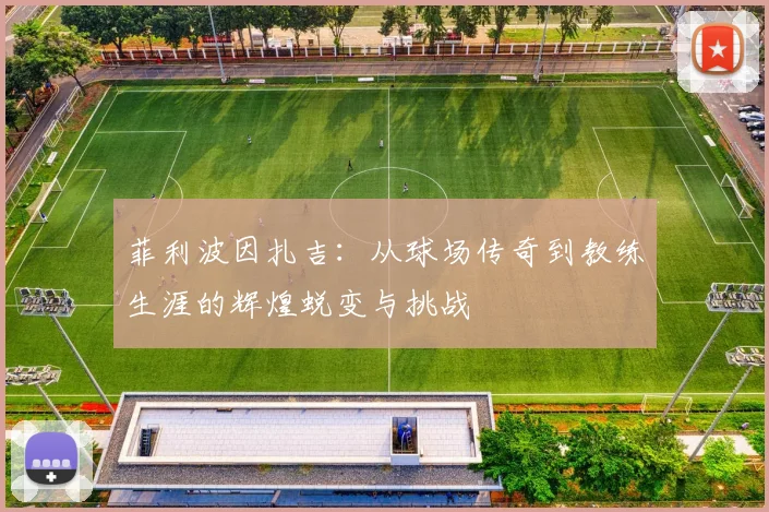 菲利波因扎吉：从球场传奇到教练生涯的辉煌蜕变与挑战