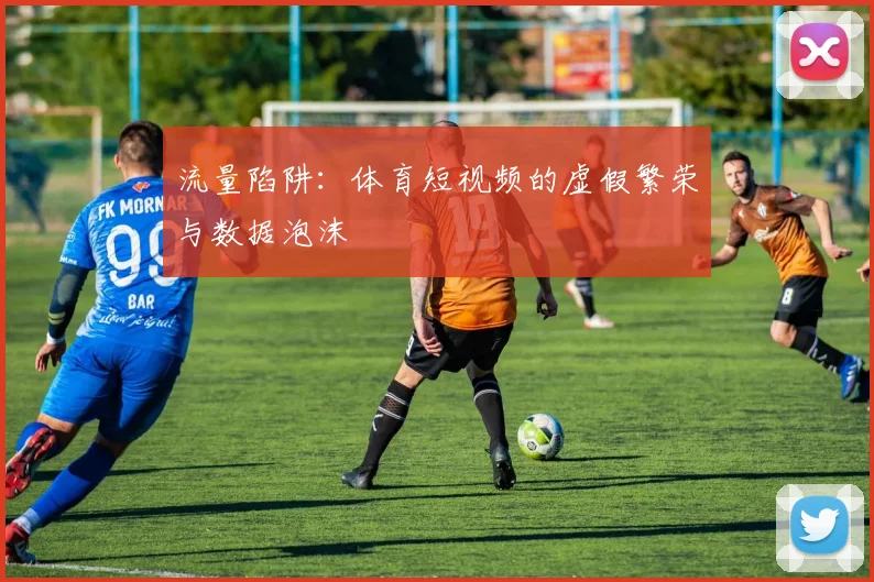 流量陷阱：体育短视频的虚假繁荣与数据泡沫