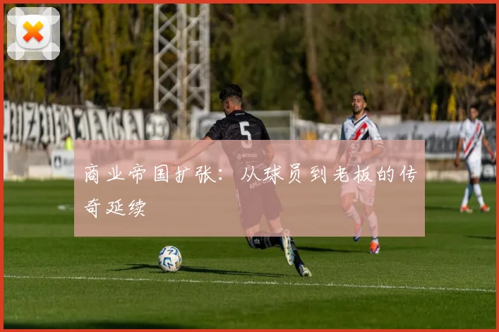 商业帝国扩张：从球员到老板的传奇延续