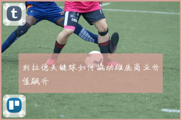 利拉德关键球如何撬动雄鹿商业价值飙升