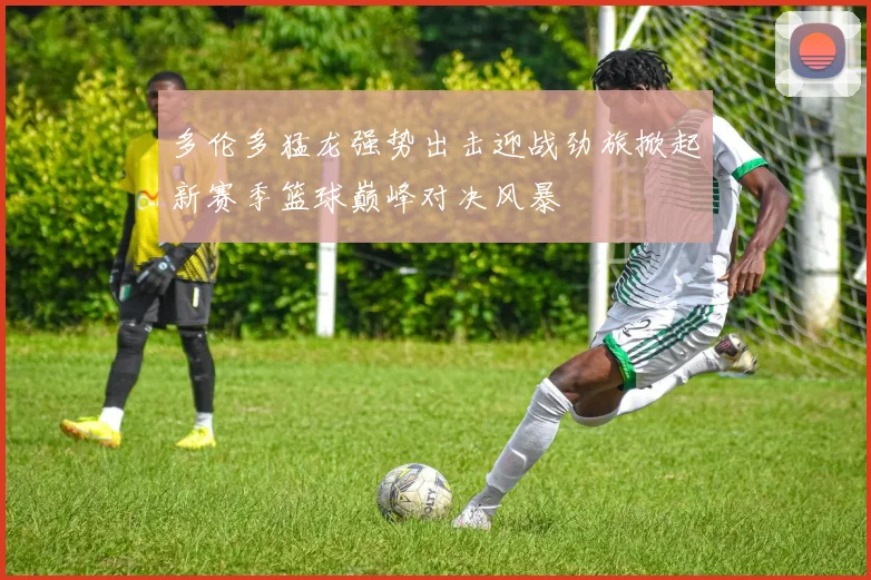 多伦多猛龙强势出击迎战劲旅掀起新赛季篮球巅峰对决风暴