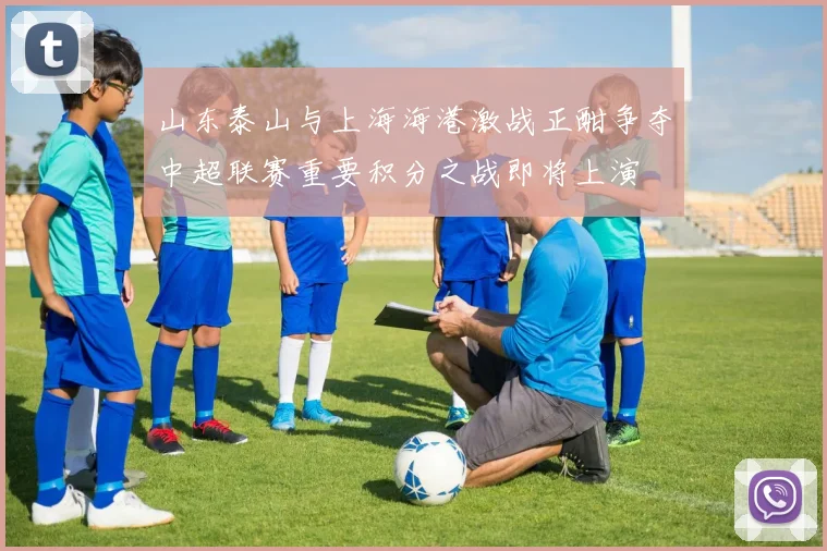 山东泰山与上海海港激战正酣争夺中超联赛重要积分之战即将上演