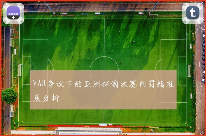 VAR争议下的亚洲杯淘汰赛判罚精准度分析