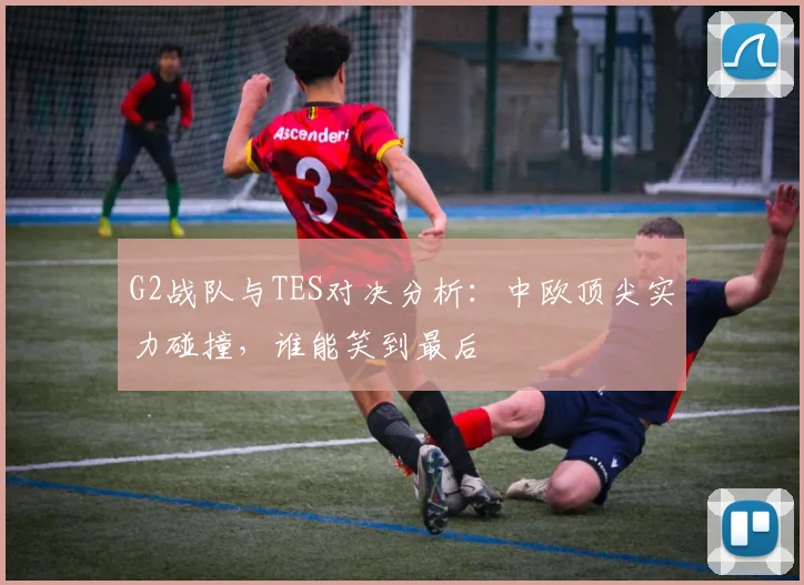 G2战队与TES对决分析：中欧顶尖实力碰撞，谁能笑到最后