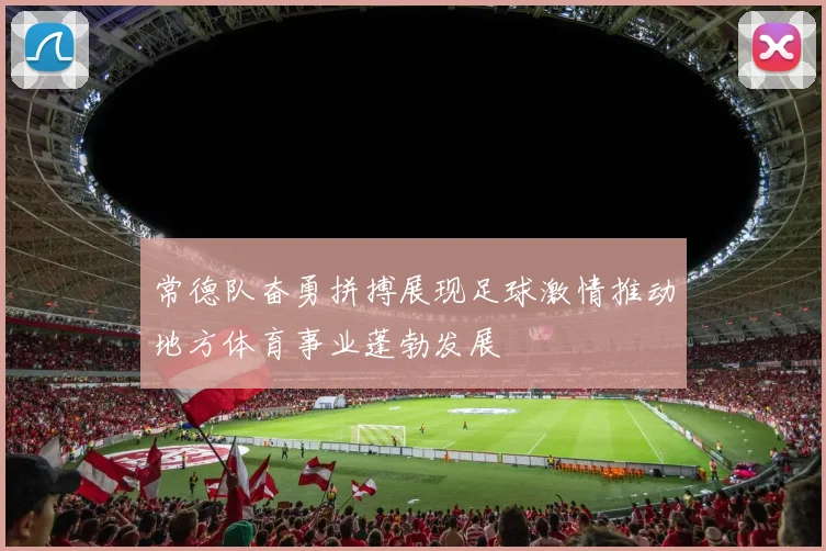 常德队奋勇拼搏展现足球激情推动地方体育事业蓬勃发展